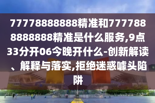 77778888888精准和7777888888888精准是什么服务,9点33分开06今晚开什么-创新解读、解释与落实,拒绝迷惑噱头陷阱